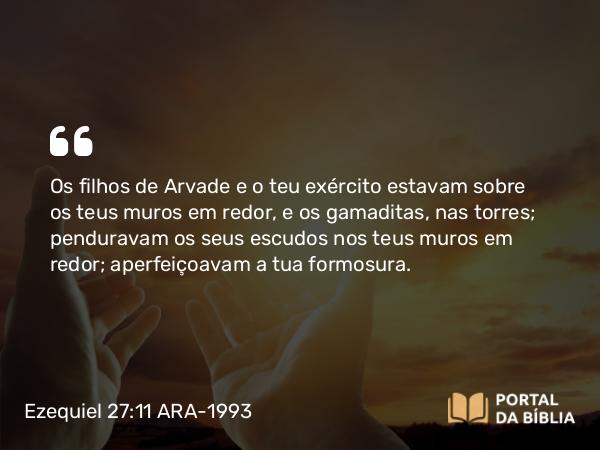 Ezequiel 27:11 ARA-1993 - Os filhos de Arvade e o teu exército estavam sobre os teus muros em redor, e os gamaditas, nas torres; penduravam os seus escudos nos teus muros em redor; aperfeiçoavam a tua formosura.