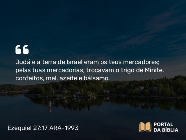 Ezequiel 27:17 ARA-1993 - Judá e a terra de Israel eram os teus mercadores; pelas tuas mercadorias, trocavam o trigo de Minite, confeitos, mel, azeite e bálsamo.