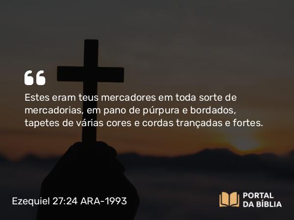 Ezequiel 27:24 ARA-1993 - Estes eram teus mercadores em toda sorte de mercadorias, em pano de púrpura e bordados, tapetes de várias cores e cordas trançadas e fortes.