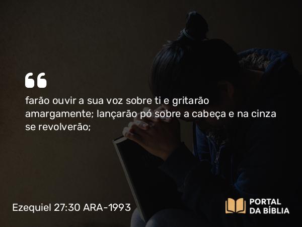 Ezequiel 27:30-31 ARA-1993 - farão ouvir a sua voz sobre ti e gritarão amargamente; lançarão pó sobre a cabeça e na cinza se revolverão;