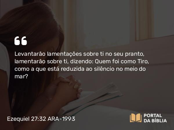 Ezequiel 27:32 ARA-1993 - Levantarão lamentações sobre ti no seu pranto, lamentarão sobre ti, dizendo: Quem foi como Tiro, como a que está reduzida ao silêncio no meio do mar?