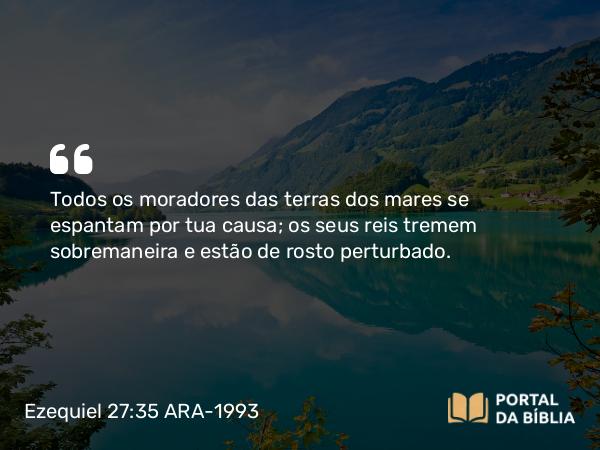 Ezequiel 27:35-36 ARA-1993 - Todos os moradores das terras dos mares se espantam por tua causa; os seus reis tremem sobremaneira e estão de rosto perturbado.