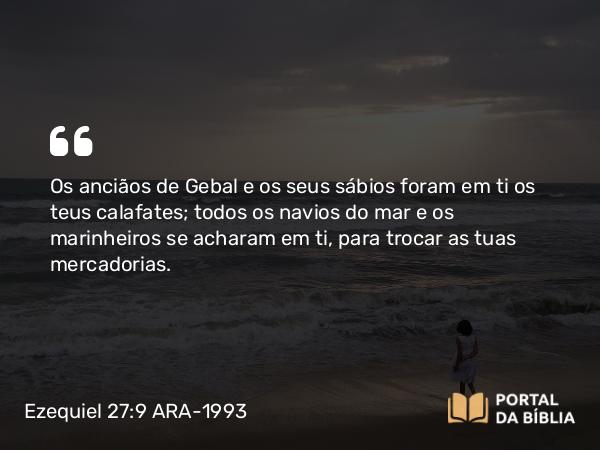 Ezequiel 27:9 ARA-1993 - Os anciãos de Gebal e os seus sábios foram em ti os teus calafates; todos os navios do mar e os marinheiros se acharam em ti, para trocar as tuas mercadorias.