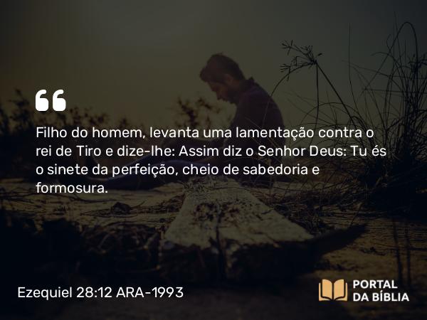 Ezequiel 28:12 ARA-1993 - Filho do homem, levanta uma lamentação contra o rei de Tiro e dize-lhe: Assim diz o Senhor Deus: Tu és o sinete da perfeição, cheio de sabedoria e formosura.