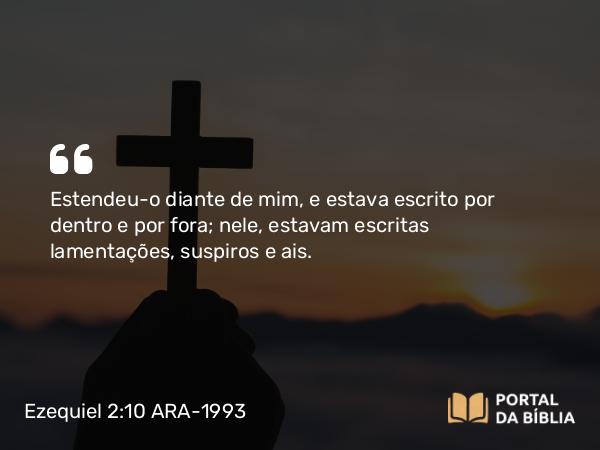 Ezequiel 2:10 ARA-1993 - Estendeu-o diante de mim, e estava escrito por dentro e por fora; nele, estavam escritas lamentações, suspiros e ais.