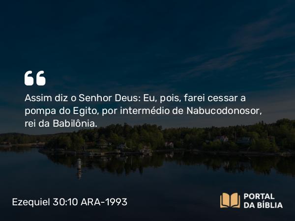 Ezequiel 30:10 ARA-1993 - Assim diz o Senhor Deus: Eu, pois, farei cessar a pompa do Egito, por intermédio de Nabucodonosor, rei da Babilônia.