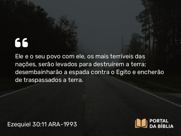 Ezequiel 30:11 ARA-1993 - Ele e o seu povo com ele, os mais terríveis das nações, serão levados para destruírem a terra; desembainharão a espada contra o Egito e encherão de traspassados a terra.