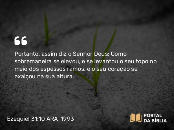 Ezequiel 31:10 ARA-1993 - Portanto, assim diz o Senhor Deus: Como sobremaneira se elevou, e se levantou o seu topo no meio dos espessos ramos, e o seu coração se exalçou na sua altura,