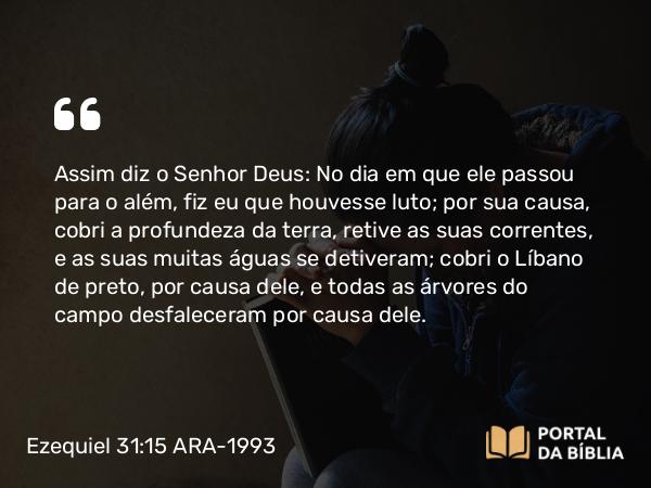 Ezequiel 31:15-17 ARA-1993 - Assim diz o Senhor Deus: No dia em que ele passou para o além, fiz eu que houvesse luto; por sua causa, cobri a profundeza da terra, retive as suas correntes, e as suas muitas águas se detiveram; cobri o Líbano de preto, por causa dele, e todas as árvores do campo desfaleceram por causa dele.