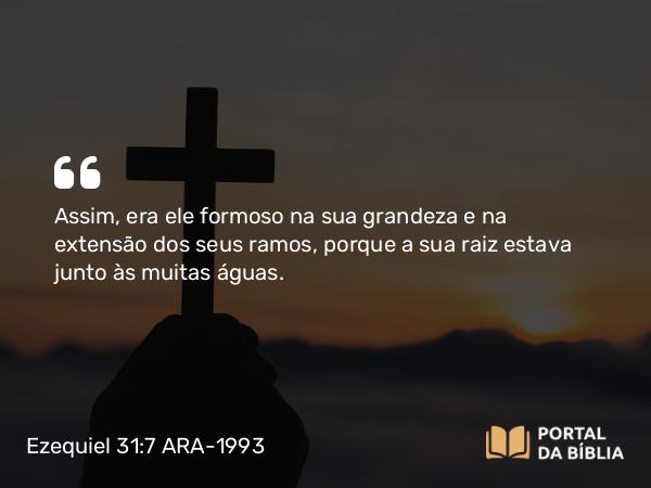 Ezequiel 31:7 ARA-1993 - Assim, era ele formoso na sua grandeza e na extensão dos seus ramos, porque a sua raiz estava junto às muitas águas.