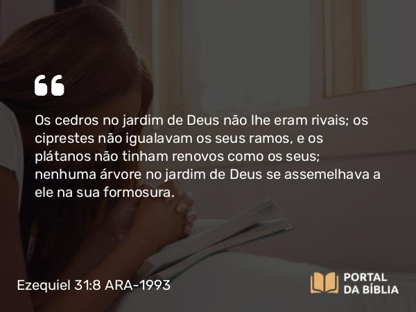 Ezequiel 31:8-9 ARA-1993 - Os cedros no jardim de Deus não lhe eram rivais; os ciprestes não igualavam os seus ramos, e os plátanos não tinham renovos como os seus; nenhuma árvore no jardim de Deus se assemelhava a ele na sua formosura.