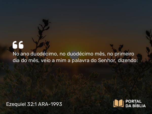 Ezequiel 32:1 ARA-1993 - No ano duodécimo, no duodécimo mês, no primeiro dia do mês, veio a mim a palavra do Senhor, dizendo: