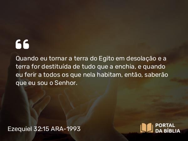 Ezequiel 32:15 ARA-1993 - Quando eu tornar a terra do Egito em desolação e a terra for destituída de tudo que a enchia, e quando eu ferir a todos os que nela habitam, então, saberão que eu sou o Senhor.