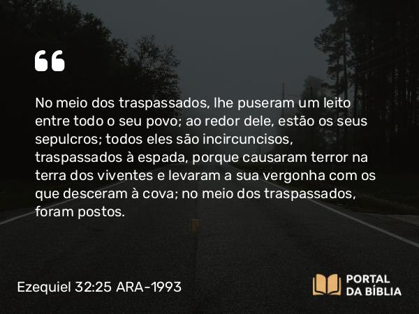 Ezequiel 32:25 ARA-1993 - No meio dos traspassados, lhe puseram um leito entre todo o seu povo; ao redor dele, estão os seus sepulcros; todos eles são incircuncisos, traspassados à espada, porque causaram terror na terra dos viventes e levaram a sua vergonha com os que desceram à cova; no meio dos traspassados, foram postos.