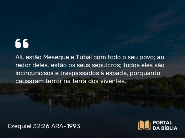 Ezequiel 32:26 ARA-1993 - Ali, estão Meseque e Tubal com todo o seu povo; ao redor deles, estão os seus sepulcros; todos eles são incircuncisos e traspassados à espada, porquanto causaram terror na terra dos viventes.