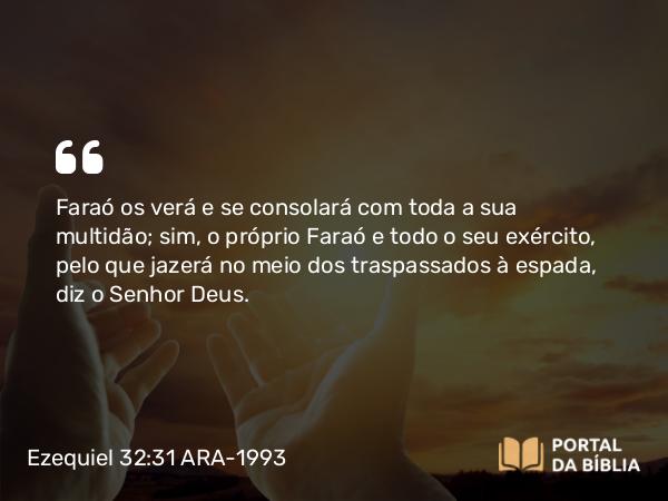 Ezequiel 32:31 ARA-1993 - Faraó os verá e se consolará com toda a sua multidão; sim, o próprio Faraó e todo o seu exército, pelo que jazerá no meio dos traspassados à espada, diz o Senhor Deus.