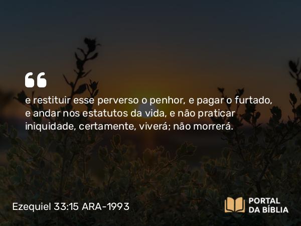 Ezequiel 33:15 ARA-1993 - e restituir esse perverso o penhor, e pagar o furtado, e andar nos estatutos da vida, e não praticar iniquidade, certamente, viverá; não morrerá.