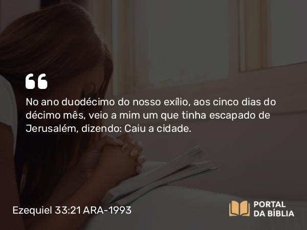 Ezequiel 33:21 ARA-1993 - No ano duodécimo do nosso exílio, aos cinco dias do décimo mês, veio a mim um que tinha escapado de Jerusalém, dizendo: Caiu a cidade.