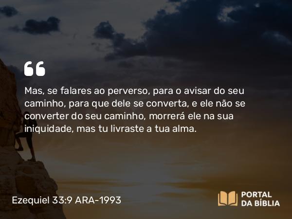 Ezequiel 33:9 ARA-1993 - Mas, se falares ao perverso, para o avisar do seu caminho, para que dele se converta, e ele não se converter do seu caminho, morrerá ele na sua iniquidade, mas tu livraste a tua alma.