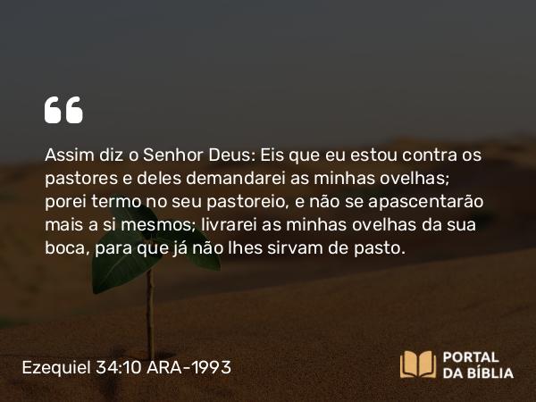 Ezequiel 34:10 ARA-1993 - Assim diz o Senhor Deus: Eis que eu estou contra os pastores e deles demandarei as minhas ovelhas; porei termo no seu pastoreio, e não se apascentarão mais a si mesmos; livrarei as minhas ovelhas da sua boca, para que já não lhes sirvam de pasto.