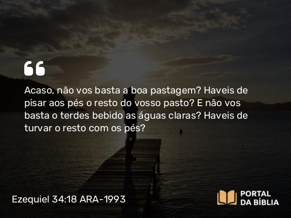 Ezequiel 34:18 ARA-1993 - Acaso, não vos basta a boa pastagem? Haveis de pisar aos pés o resto do vosso pasto? E não vos basta o terdes bebido as águas claras? Haveis de turvar o resto com os pés?