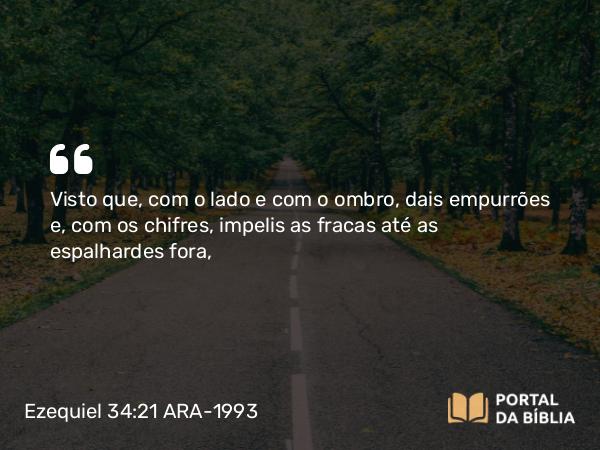 Ezequiel 34:21 ARA-1993 - Visto que, com o lado e com o ombro, dais empurrões e, com os chifres, impelis as fracas até as espalhardes fora,