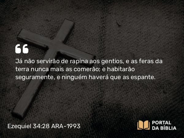 Ezequiel 34:28 ARA-1993 - Já não servirão de rapina aos gentios, e as feras da terra nunca mais as comerão; e habitarão seguramente, e ninguém haverá que as espante.