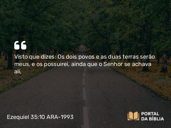 Ezequiel 35:10 ARA-1993 - Visto que dizes: Os dois povos e as duas terras serão meus, e os possuirei, ainda que o Senhor se achava ali,