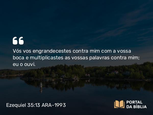 Ezequiel 35:13 ARA-1993 - Vós vos engrandecestes contra mim com a vossa boca e multiplicastes as vossas palavras contra mim; eu o ouvi.