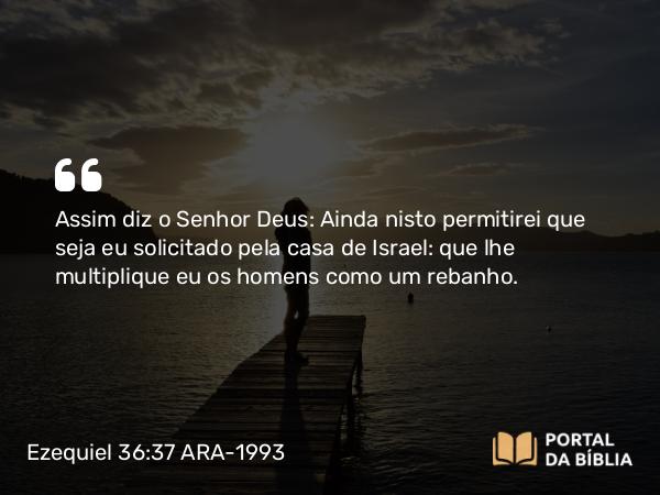 Ezequiel 36:37 ARA-1993 - Assim diz o Senhor Deus: Ainda nisto permitirei que seja eu solicitado pela casa de Israel: que lhe multiplique eu os homens como um rebanho.