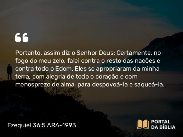 Ezequiel 36:5-6 ARA-1993 - Portanto, assim diz o Senhor Deus: Certamente, no fogo do meu zelo, falei contra o resto das nações e contra todo o Edom. Eles se apropriaram da minha terra, com alegria de todo o coração e com menosprezo de alma, para despovoá-la e saqueá-la.