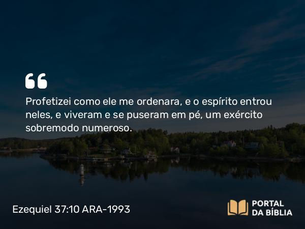 Ezequiel 37:10 ARA-1993 - Profetizei como ele me ordenara, e o espírito entrou neles, e viveram e se puseram em pé, um exército sobremodo numeroso.