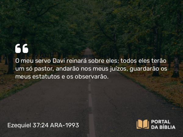 Ezequiel 37:24-25 ARA-1993 - O meu servo Davi reinará sobre eles; todos eles terão um só pastor, andarão nos meus juízos, guardarão os meus estatutos e os observarão.