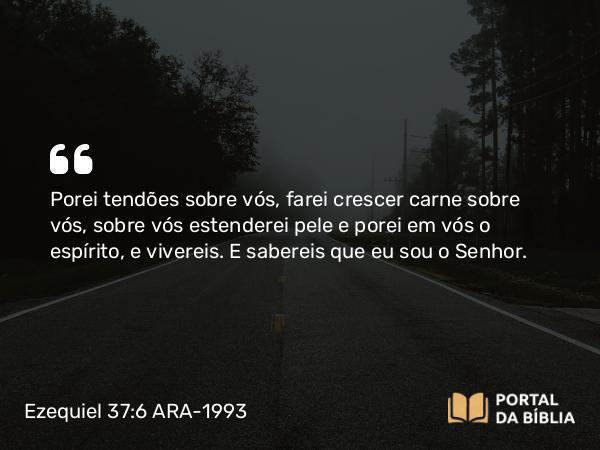 Ezequiel 37:6 ARA-1993 - Porei tendões sobre vós, farei crescer carne sobre vós, sobre vós estenderei pele e porei em vós o espírito, e vivereis. E sabereis que eu sou o Senhor.