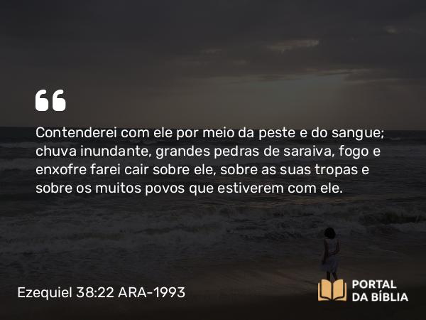 Ezequiel 38:22 ARA-1993 - Contenderei com ele por meio da peste e do sangue; chuva inundante, grandes pedras de saraiva, fogo e enxofre farei cair sobre ele, sobre as suas tropas e sobre os muitos povos que estiverem com ele.