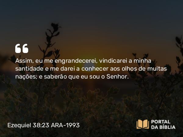 Ezequiel 38:23 ARA-1993 - Assim, eu me engrandecerei, vindicarei a minha santidade e me darei a conhecer aos olhos de muitas nações; e saberão que eu sou o Senhor.