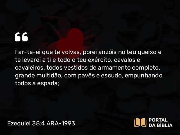 Ezequiel 38:4 ARA-1993 - Far-te-ei que te volvas, porei anzóis no teu queixo e te levarei a ti e todo o teu exército, cavalos e cavaleiros, todos vestidos de armamento completo, grande multidão, com pavês e escudo, empunhando todos a espada;