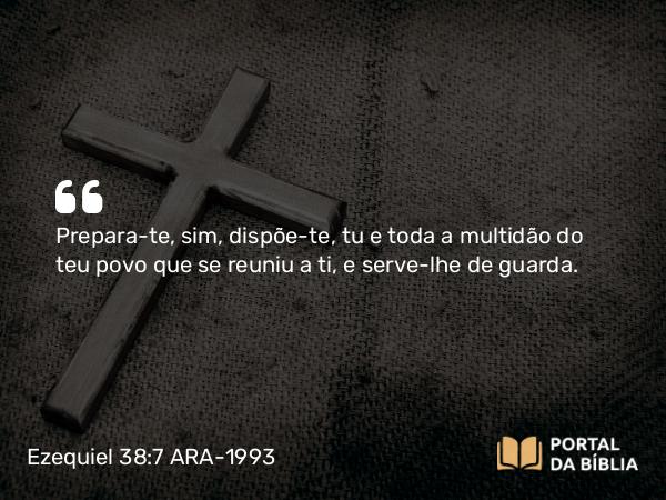 Ezequiel 38:7 ARA-1993 - Prepara-te, sim, dispõe-te, tu e toda a multidão do teu povo que se reuniu a ti, e serve-lhe de guarda.