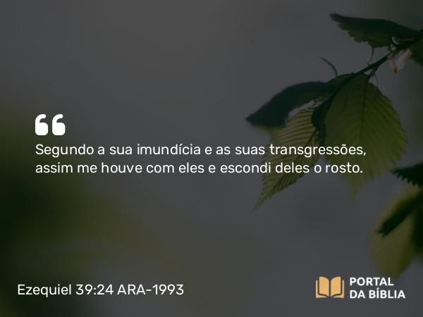 Ezequiel 39:24 ARA-1993 - Segundo a sua imundícia e as suas transgressões, assim me houve com eles e escondi deles o rosto.