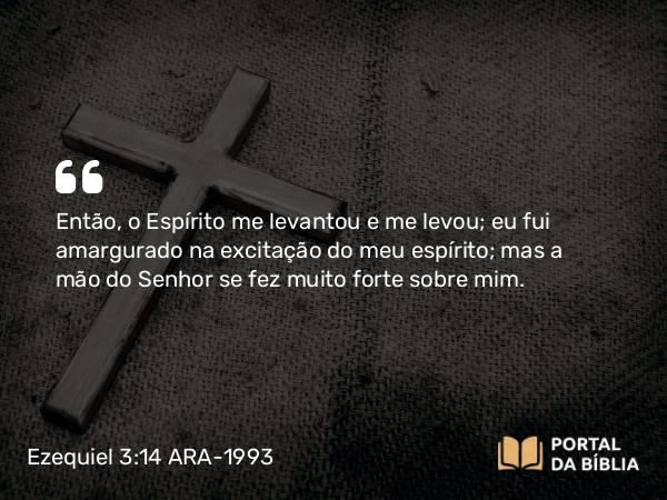 Ezequiel 3:14 ARA-1993 - Então, o Espírito me levantou e me levou; eu fui amargurado na excitação do meu espírito; mas a mão do Senhor se fez muito forte sobre mim.