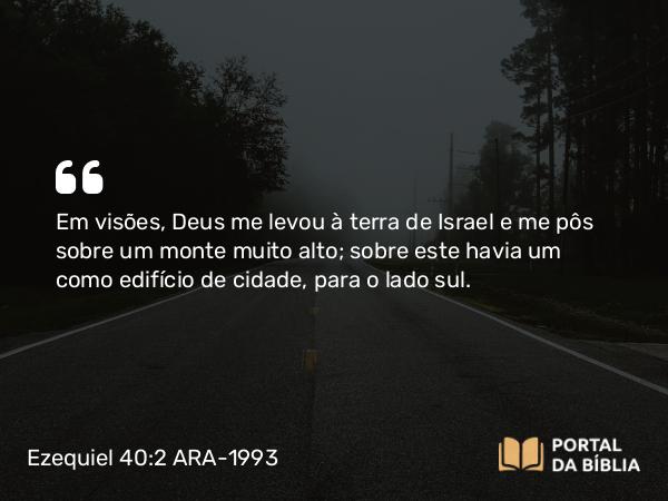 Ezequiel 40:2 ARA-1993 - Em visões, Deus me levou à terra de Israel e me pôs sobre um monte muito alto; sobre este havia um como edifício de cidade, para o lado sul.