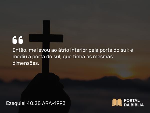 Ezequiel 40:28 ARA-1993 - Então, me levou ao átrio interior pela porta do sul; e mediu a porta do sul, que tinha as mesmas dimensões.