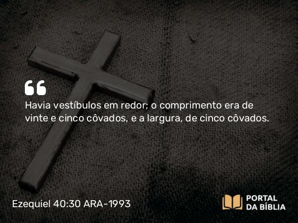 Ezequiel 40:30 ARA-1993 - Havia vestíbulos em redor; o comprimento era de vinte e cinco côvados, e a largura, de cinco côvados.