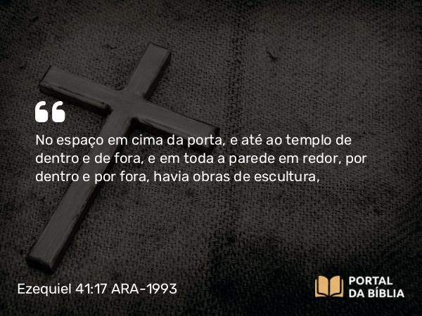 Ezequiel 41:17 ARA-1993 - No espaço em cima da porta, e até ao templo de dentro e de fora, e em toda a parede em redor, por dentro e por fora, havia obras de escultura,