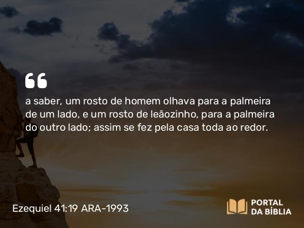 Ezequiel 41:19 ARA-1993 - a saber, um rosto de homem olhava para a palmeira de um lado, e um rosto de leãozinho, para a palmeira do outro lado; assim se fez pela casa toda ao redor.