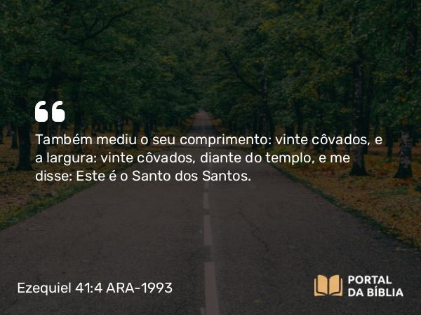 Ezequiel 41:4 ARA-1993 - Também mediu o seu comprimento: vinte côvados, e a largura: vinte côvados, diante do templo, e me disse: Este é o Santo dos Santos.