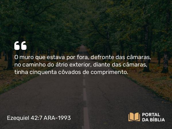 Ezequiel 42:7 ARA-1993 - O muro que estava por fora, defronte das câmaras, no caminho do átrio exterior, diante das câmaras, tinha cinquenta côvados de comprimento.