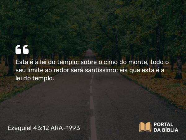 Ezequiel 43:12 ARA-1993 - Esta é a lei do templo; sobre o cimo do monte, todo o seu limite ao redor será santíssimo; eis que esta é a lei do templo.