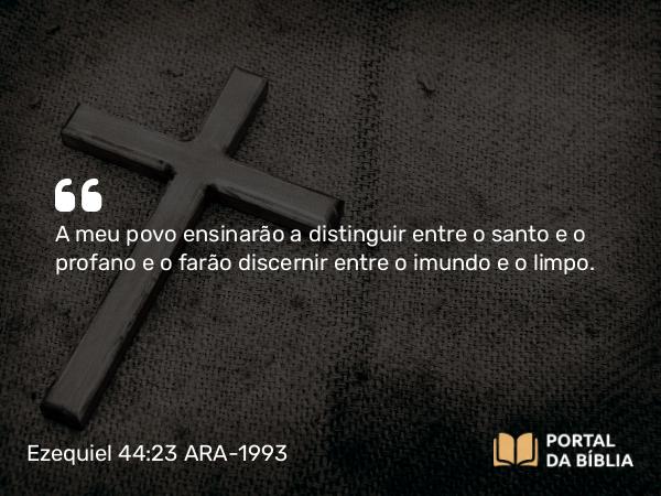 Ezequiel 44:23 ARA-1993 - A meu povo ensinarão a distinguir entre o santo e o profano e o farão discernir entre o imundo e o limpo.