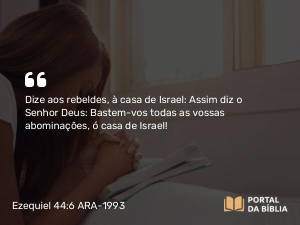 Ezequiel 44:6 ARA-1993 - Dize aos rebeldes, à casa de Israel: Assim diz o Senhor Deus: Bastem-vos todas as vossas abominações, ó casa de Israel!